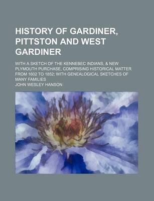 Book cover for History of Gardiner, Pittston and West Gardiner; With a Sketch of the Kennebec Indians, & New Plymouth Purchase, Comprising Historical Matter from 1602 to 1852 with Genealogical Sketches of Many Families