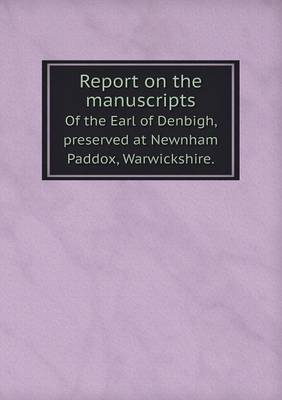 Book cover for Report on the manuscripts Of the Earl of Denbigh, preserved at Newnham Paddox, Warwickshire.