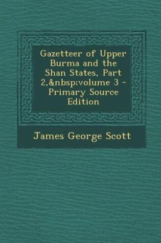 Cover of Gazetteer of Upper Burma and the Shan States, Part 2, Volume 3 - Primary Source Edition