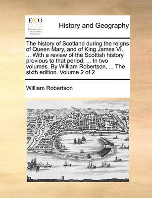 Book cover for The History of Scotland During the Reigns of Queen Mary, and of King James VI. ... with a Review of the Scottish History Previous to That Period; ... in Two Volumes. by William Robertson, ... the Sixth Edition. Volume 2 of 2