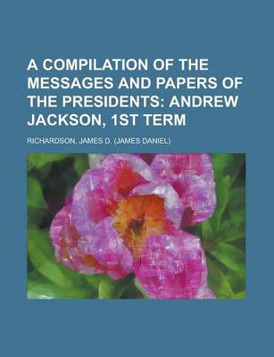 Book cover for A Compilation of the Messages and Papers of the Presidents; Andrew Jackson, 1st Term Volume 3