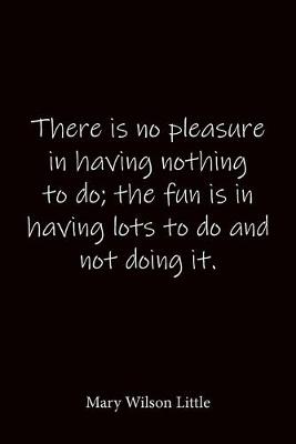 Book cover for There is no pleasure in having nothing to do; the fun is in having lots to do and not doing it. Mary Wilson Little