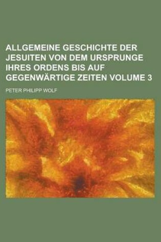 Cover of Allgemeine Geschichte Der Jesuiten Von Dem Ursprunge Ihres Ordens Bis Auf Gegenwartige Zeiten Volume 3