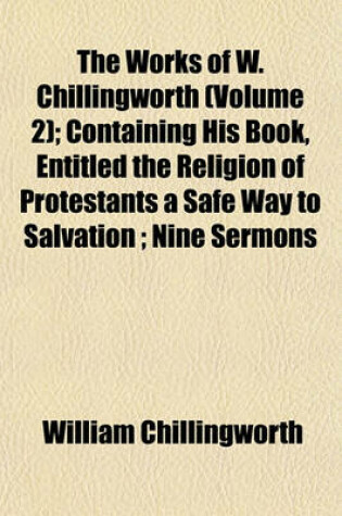 Cover of The Works of W. Chillingworth (Volume 2); Containing His Book, Entitled the Religion of Protestants a Safe Way to Salvation; Nine Sermons