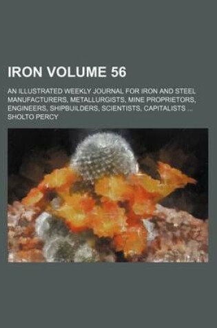 Cover of Iron Volume 56; An Illustrated Weekly Journal for Iron and Steel Manufacturers, Metallurgists, Mine Proprietors, Engineers, Shipbuilders, Scientists, Capitalists ...