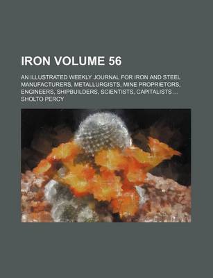 Book cover for Iron Volume 56; An Illustrated Weekly Journal for Iron and Steel Manufacturers, Metallurgists, Mine Proprietors, Engineers, Shipbuilders, Scientists, Capitalists ...