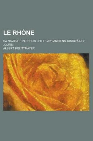 Cover of Le Rhone; Sa Navigation Depuis Les Temps Anciens Jusqu'a Nos Jours