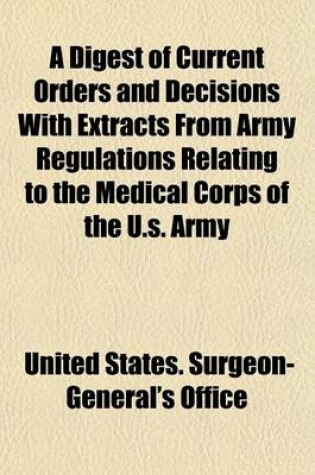 Cover of A Digest of Current Orders and Decisions with Extracts from Army Regulations Relating to the Medical Corps of the U.S. Army