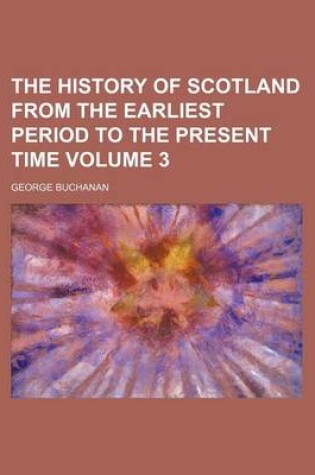 Cover of The History of Scotland from the Earliest Period to the Present Time Volume 3