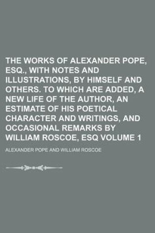 Cover of The Works of Alexander Pope, Esq., with Notes and Illustrations, by Himself and Others. to Which Are Added, a New Life of the Author, an Estimate of His Poetical Character and Writings, and Occasional Remarks by William Roscoe, Esq Volume 1