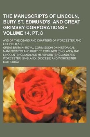 Cover of The Manuscripts of Lincoln, Bury St. Edmund's, and Great Grimsby Corporations (Volume 14, PT. 8); And of the Deans and Chapters of Worcester and Lichfield,&c.