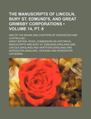 Book cover for The Manuscripts of Lincoln, Bury St. Edmund's, and Great Grimsby Corporations (Volume 14, PT. 8); And of the Deans and Chapters of Worcester and Lichfield,&c.