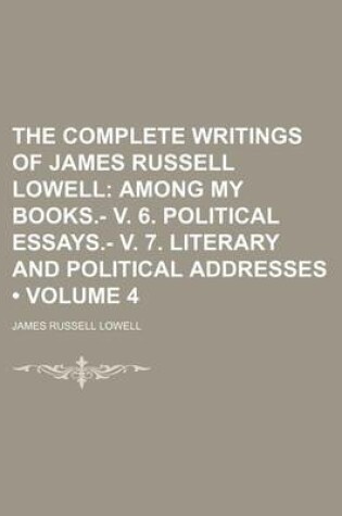 Cover of The Complete Writings of James Russell Lowell (Volume 4); Among My Books.- V. 6. Political Essays.- V. 7. Literary and Political Addresses