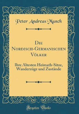 Book cover for Die Nordisch-Germanischen Völker: Ihre Ältesten Heimath-Sitze, Wanderzüge und Zustände (Classic Reprint)