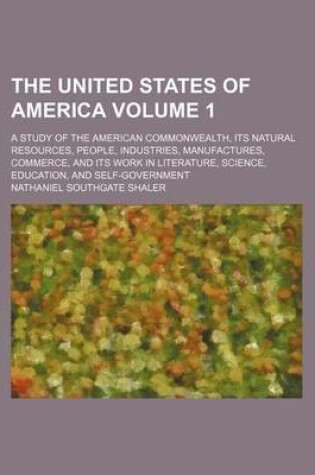 Cover of The United States of America Volume 1; A Study of the American Commonwealth, Its Natural Resources, People, Industries, Manufactures, Commerce, and Its Work in Literature, Science, Education, and Self-Government