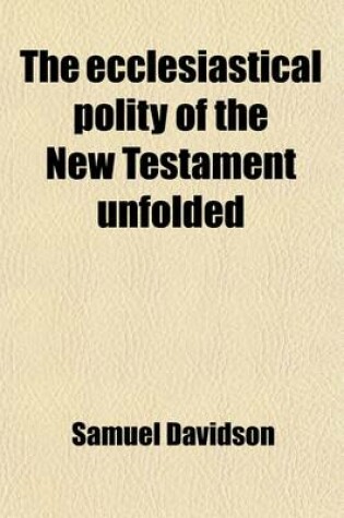 Cover of The Ecclesiastical Polity of the New Testament Unfolded; And Its Points of Coincidence or Disagreement with Prevailing Systems Indicated