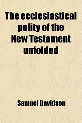 Book cover for The Ecclesiastical Polity of the New Testament Unfolded; And Its Points of Coincidence or Disagreement with Prevailing Systems Indicated