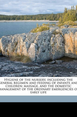 Cover of Hygiene of the Nursery, Including the General Regimen and Feeding of Infants and Children; Massage, and the Domestic Management of the Ordinary Emergencies of Early Life