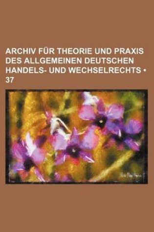 Cover of Archiv Fur Theorie Und Praxis Des Allgemeinen Deutschen Handels- Und Wechselrechts (37)