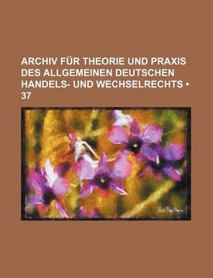 Book cover for Archiv Fur Theorie Und Praxis Des Allgemeinen Deutschen Handels- Und Wechselrechts (37)