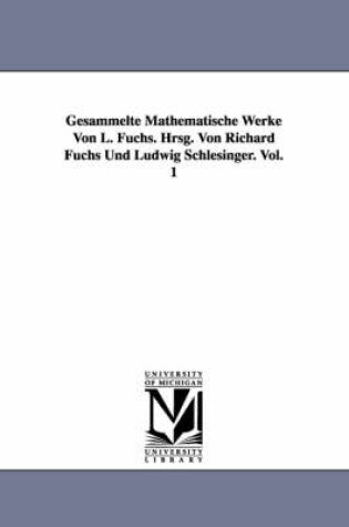 Cover of Gesammelte Mathematische Werke Von L. Fuchs. Hrsg. Von Richard Fuchs Und Ludwig Schlesinger. Vol. 1