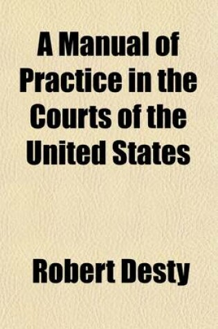 Cover of A Manual of Practice in the Courts of the United States Volume 2; Embracing the Provisions of the Constitution, the Revised Statutes, and Amendments Thereto Relating to Federal Courts, Together with the Rules Promulgated by the Supreme Court of the United St