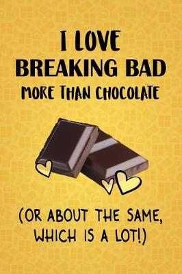 Book cover for I Love Breaking Bad More Than Chocolate (Or About The Same, Which Is A Lot!)