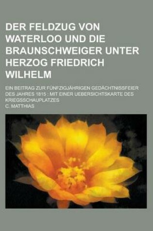 Cover of Der Feldzug Von Waterloo Und Die Braunschweiger Unter Herzog Friedrich Wilhelm; Ein Beitrag Zur Funfzigjahrigen Gedachtnissfeier Des Jahres 1815