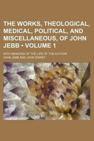 Cover of The Works, Theological, Medical, Political, and Miscellaneous, of John Jebb (Volume 1); With Memoirs of the Life of the Author