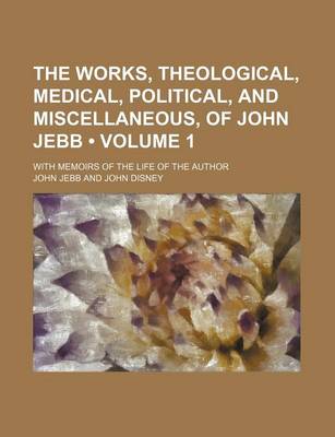 Book cover for The Works, Theological, Medical, Political, and Miscellaneous, of John Jebb (Volume 1); With Memoirs of the Life of the Author