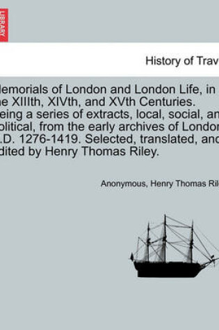 Cover of Memorials of London and London Life, in the XIIIth, Xivth, and Xvth Centuries. Being a Series of Extracts, Local, Social, and Political, from the Early Archives of London. A.D. 1276-1419. Selected, Translated, and Edited by Henry Thomas Riley.
