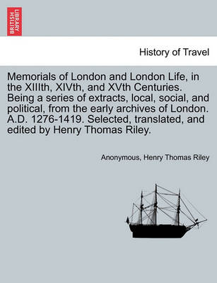 Book cover for Memorials of London and London Life, in the XIIIth, Xivth, and Xvth Centuries. Being a Series of Extracts, Local, Social, and Political, from the Early Archives of London. A.D. 1276-1419. Selected, Translated, and Edited by Henry Thomas Riley.