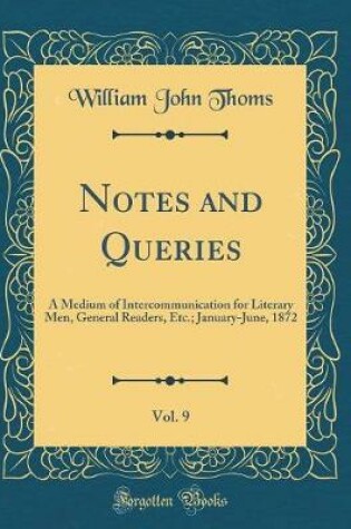 Cover of Notes and Queries, Vol. 9: A Medium of Intercommunication for Literary Men, General Readers, Etc.; January-June, 1872 (Classic Reprint)