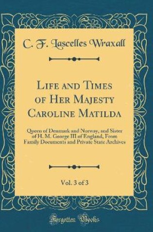 Cover of Life and Times of Her Majesty Caroline Matilda, Vol. 3 of 3: Queen of Denmark and Norway, and Sister of H. M. George III of England, From Family Documents and Private State Archives (Classic Reprint)