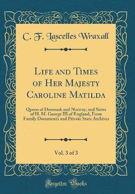 Book cover for Life and Times of Her Majesty Caroline Matilda, Vol. 3 of 3: Queen of Denmark and Norway, and Sister of H. M. George III of England, From Family Documents and Private State Archives (Classic Reprint)