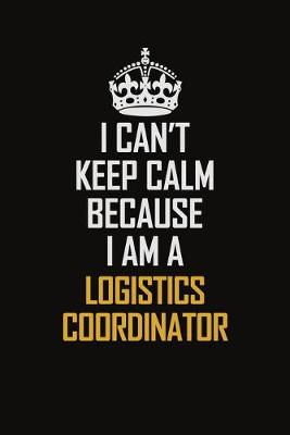 Book cover for I Can't Keep Calm Because I Am A Logistics Coordinator