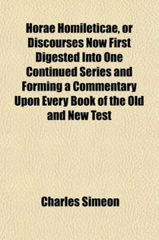 Cover of Horae Homileticae, or Discourses Now First Digested Into One Continued Series and Forming a Commentary Upon Every Book of the Old and New Test (Volume 17)