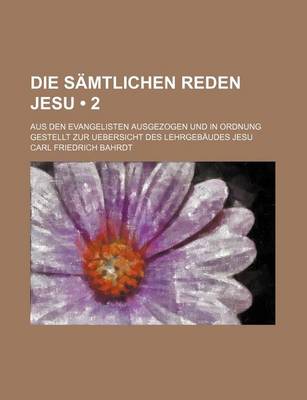 Book cover for Die Samtlichen Reden Jesu (2); Aus Den Evangelisten Ausgezogen Und in Ordnung Gestellt Zur Uebersicht Des Lehrgebaudes Jesu