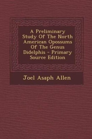 Cover of A Preliminary Study of the North American Opossums of the Genus Didelphis - Primary Source Edition