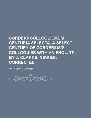 Book cover for Corderii Colloquiorum Centuria Selecta. a Select Century of Corderius's Colloquies with an Engl. Tr. by J. Clarke. New Ed. Corrected