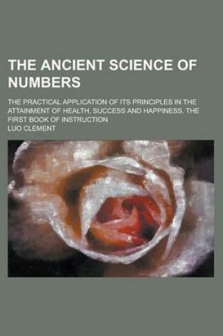 Cover of The Ancient Science of Numbers; The Practical Application of Its Principles in the Attainment of Health, Success, and Happiness. the First Book