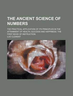 Book cover for The Ancient Science of Numbers; The Practical Application of Its Principles in the Attainment of Health, Success, and Happiness. the First Book