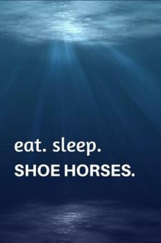 Cover of Eat. Sleep. Shoe Horses.