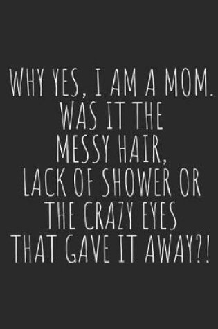 Cover of Why Yes, I Am a Mom. Was It the Messy Hair, Lack of Shower or the Crazy Eyes That Gave It Away