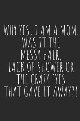 Book cover for Why Yes, I Am a Mom. Was It the Messy Hair, Lack of Shower or the Crazy Eyes That Gave It Away