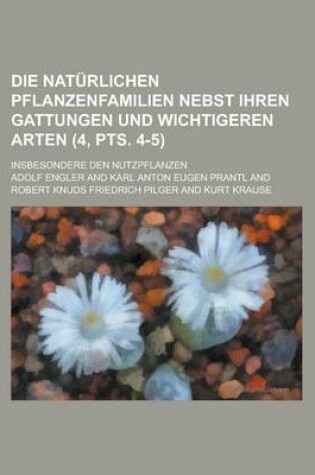 Cover of Die Naturlichen Pflanzenfamilien Nebst Ihren Gattungen Und Wichtigeren Arten; Insbesondere Den Nutzpflanzen (4, Pts. 4-5 )