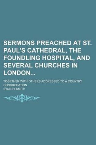 Cover of Sermons Preached at St. Paul's Cathedral, the Foundling Hospital, and Several Churches in London; Together with Others Addressed to a Country Congregation