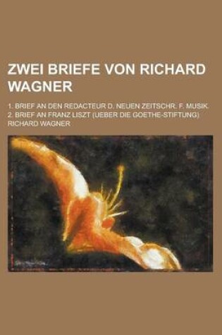 Cover of Zwei Briefe Von Richard Wagner; 1. Brief an Den Redacteur D. Neuen Zeitschr. F. Musik. 2. Brief an Franz Liszt (Ueber Die Goethe-Stiftung)