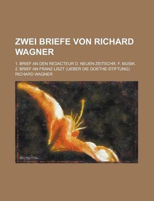 Book cover for Zwei Briefe Von Richard Wagner; 1. Brief an Den Redacteur D. Neuen Zeitschr. F. Musik. 2. Brief an Franz Liszt (Ueber Die Goethe-Stiftung)