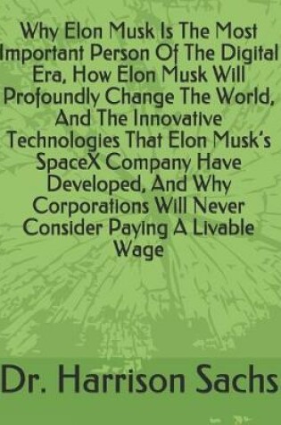 Cover of Why Elon Musk Is The Most Important Person Of The Digital Era, How Elon Musk Will Profoundly Change The World, And The Innovative Technologies That Elon Musk's SpaceX Company Have Developed, And Why Corporations Will Never Consider Paying A Livable Wage